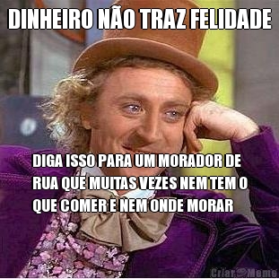 DINHEIRO N�O TRAZ FELIDADE DIGA ISSO PARA UM MORADOR DE
RUA QUE MUITAS VEZES NEM TEM O
QUE COMER E NEM ONDE MORAR
