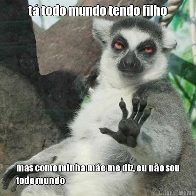 t� todo mundo tendo filho mas como minha m�e me diz, eu n�o sou
todo mundo