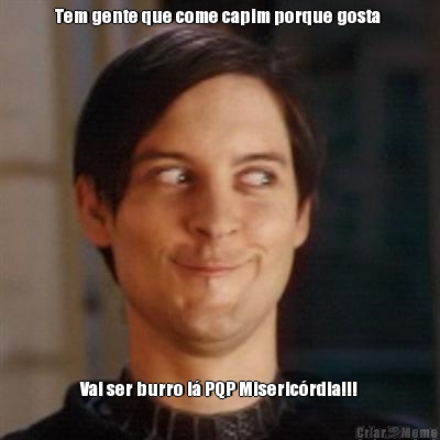 Tem gente que come capim porque gosta  Vai ser burro l� PQP Miseric�rdia!!!