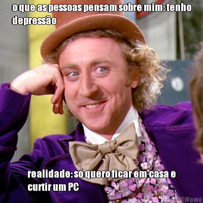 o que as pessoas pensam sobre mim: tenho
depress�o realidade: s� quero ficar em casa e
curtir um PC