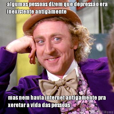 algumas pessoas dizem que depress�o era
inexistente antigamente mas nem havia internet antigamente pra
xeretar a vida das pessoas