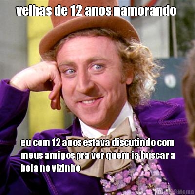 velhas de 12 anos namorando  eu com 12 anos estava discutindo com
meus amigos pra ver quem ia buscar a
bola no vizinho
