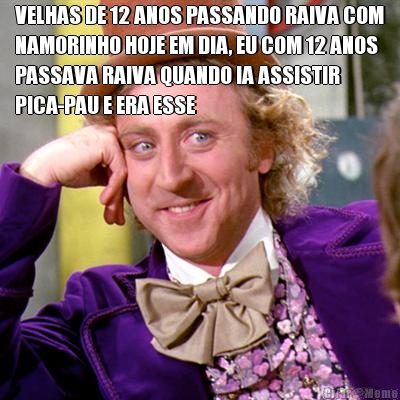 VELHAS DE 12 ANOS PASSANDO RAIVA COM
NAMORINHO HOJE EM DIA, EU COM 12 ANOS
PASSAVA RAIVA QUANDO IA ASSISTIR
PICA-PAU E ERA ESSE 