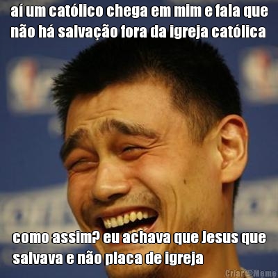 a� um cat�lico chega em mim e fala que
n�o h� salva��o fora da igreja cat�lica como assim? eu achava que Jesus que
salvava e n�o placa de igreja