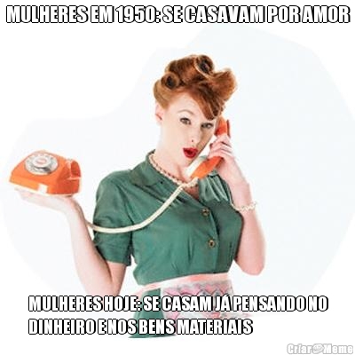 MULHERES EM 1950: SE CASAVAM POR AMOR MULHERES HOJE: SE CASAM J� PENSANDO NO
DINHEIRO E NOS BENS MATERIAIS
