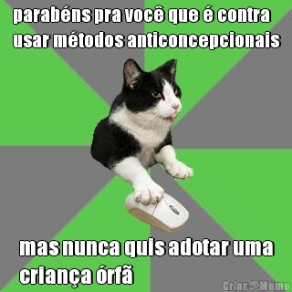 parab�ns pra voc� que � contra
usar m�todos anticoncepcionais mas nunca quis adotar uma
crian�a �rf�