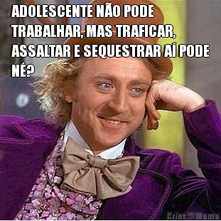 ADOLESCENTE N�O PODE
TRABALHAR, MAS TRAFICAR,
ASSALTAR E SEQUESTRAR A� PODE
N�? 