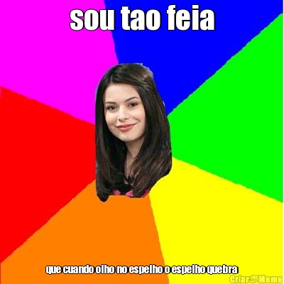 sou tao feia que cuando olho no espelho o espelho quebra