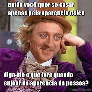 ent�o voc� quer se casar
apenas pela aparencia f�sica diga-me o que far� quando
enjoar da aparencia da pessoa?