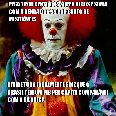 PEGA 1 POR CENTO DOS SUPER RICOS E SOMA
COM A RENDA DOS 99 POR CENTO DE
MISER�VEIS DIVIDE TUDO IGUALMENTE E DIZ QUE O
BRASIL TEM UM PIB PER CAPITA COMPAR�VEL
COM O DA SUI�A