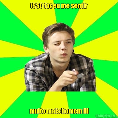 iSSO faz eu me sentir muito mais homem !!!