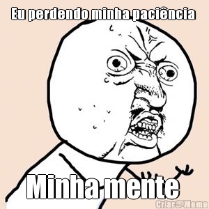 Eu perdendo minha paci�ncia  Minha mente 