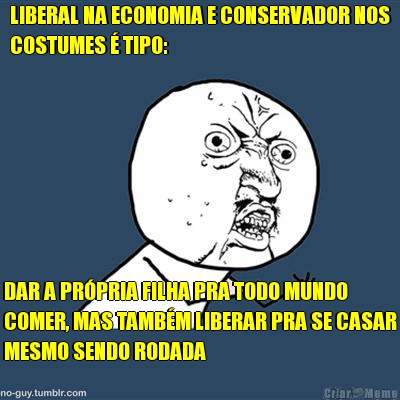 LIBERAL NA ECONOMIA E CONSERVADOR NOS
COSTUMES � TIPO: DAR A PR�PRIA FILHA PRA TODO MUNDO
COMER, MAS TAMB�M LIBERAR PRA SE CASAR
MESMO SENDO RODADA