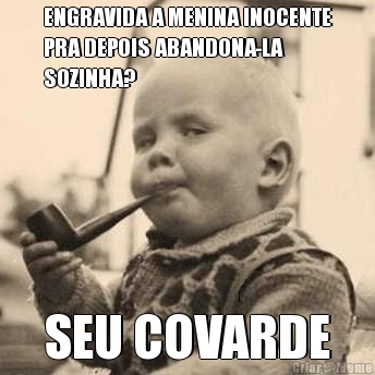 ENGRAVIDA A MENINA INOCENTE
PRA DEPOIS ABANDONA-LA
SOZINHA? SEU COVARDE