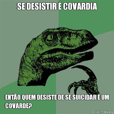 SE DESISTIR � COVARDIA ENT�O QUEM DESISTE DE SE SUICIDAR � UM
COVARDE?