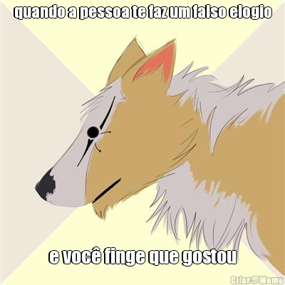 quando a pessoa te faz um falso elogio e voc� finge que gostou