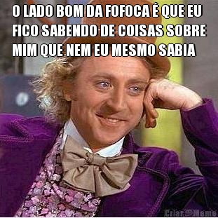 O LADO BOM DA FOFOCA � QUE EU
FICO SABENDO DE COISAS SOBRE
MIM QUE NEM EU MESMO SABIA 