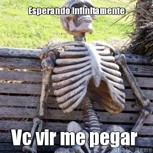 Esperando infinitamente Vc vir me pegar 