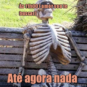 �s 11h00 ( amor vou te
buscar) At� agora nada 