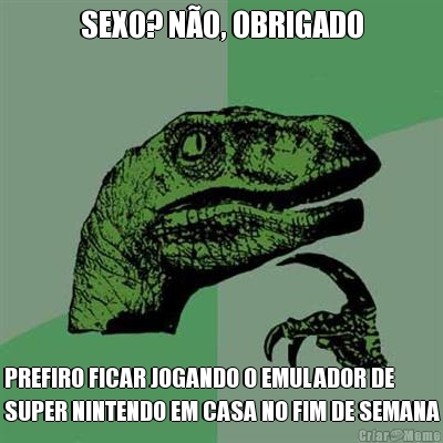 SEXO? N�O, OBRIGADO PREFIRO FICAR JOGANDO O EMULADOR DE
SUPER NINTENDO EM CASA NO FIM DE SEMANA