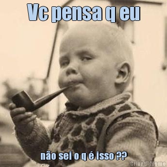 Vc pensa q eu n�o sei o q � isso ??