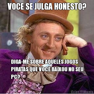 VOCE SE JULGA HONESTO? DIGA-ME SOBRE AQUELES JOGOS
PIRATAS QUE VOC� BAIXOU NO SEU
PC?