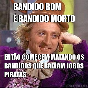 BANDIDO BOM 
� BANDIDO MORTO ENT�O COMECEM MATANDO OS
BANDIDOS QUE BAIXAM JOGOS
PIRATAS