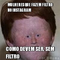 MULHERES QUE FAZEM FILTRO
NO INSTAGRAM COMO DEVEM SER, SEM
FILTRO