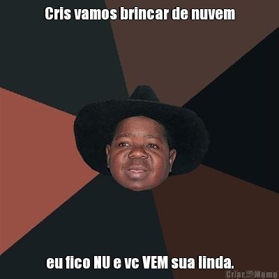 Cris vamos brincar de nuvem eu fico NU e vc VEM sua linda.