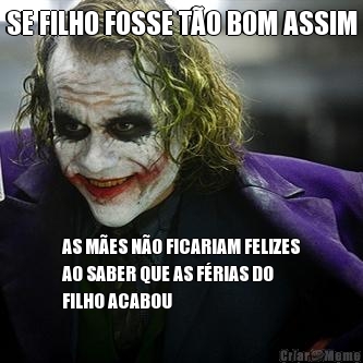 SE FILHO FOSSE T�O BOM ASSIM AS M�ES N�O FICARIAM FELIZES
AO SABER QUE AS F�RIAS DO
FILHO ACABOU