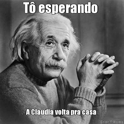 T� esperando  A Claudia volta pra casa 