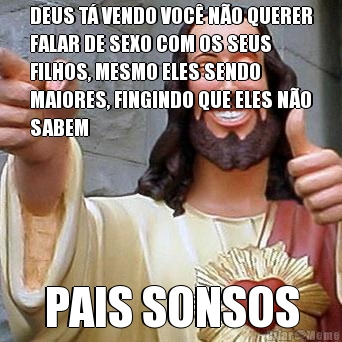 DEUS T� VENDO VOC� N�O QUERER
FALAR DE SEXO COM OS SEUS
FILHOS, MESMO ELES SENDO
MAIORES, FINGINDO QUE ELES N�O
SABEM PAIS SONSOS