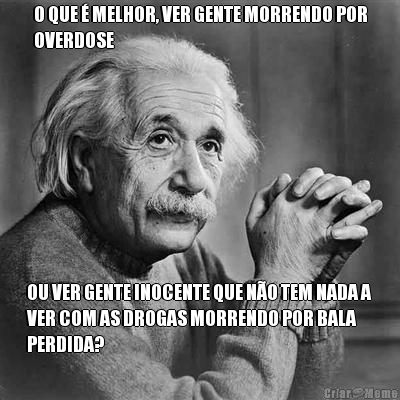 O QUE � MELHOR, VER GENTE MORRENDO POR
OVERDOSE OU VER GENTE INOCENTE QUE N�O TEM NADA A
VER COM AS DROGAS MORRENDO POR BALA
PERDIDA?