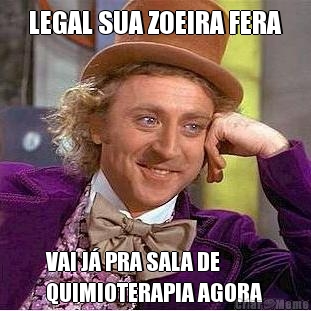 LEGAL SUA ZOEIRA FERA VAI J� PRA SALA DE
QUIMIOTERAPIA AGORA