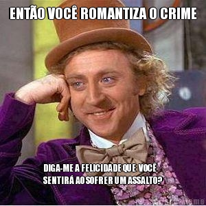 ENT�O VOC� ROMANTIZA O CRIME DIGA-ME A FELICIDADE QUE  VOC�
SENTIR� AO SOFRER UM ASSALTO?