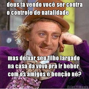 deus t� vendo voc� ser contra
o controle de natalidade mas deixar seu filho largado
na casa da vov� pra ir beber
com os amigos � ben��o n�?