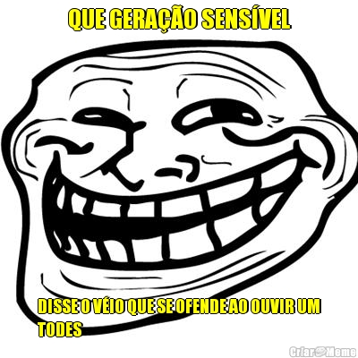QUE GERA��O SENS�VEL DISSE O V�IO QUE SE OFENDE AO OUVIR UM
TODES