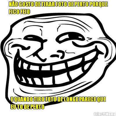 N�O GOSTO DE TIRAR FOTO DE PERTO PORQUE
FICO FEIO E QUANDO TIRO FOTO DE LONGE PARECE QUE
EU TO DE PERTO