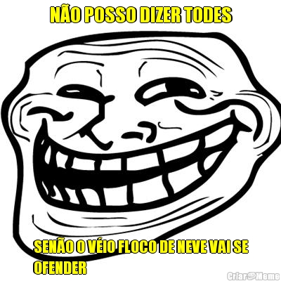 N�O POSSO DIZER TODES SEN�O O V�IO FLOCO DE NEVE VAI SE
OFENDER