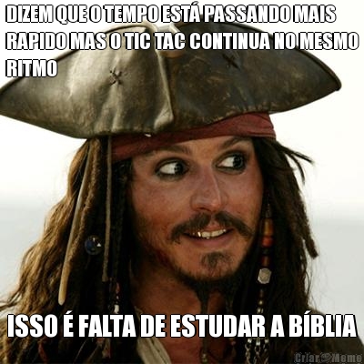 DIZEM QUE O TEMPO EST� PASSANDO MAIS
RAPIDO MAS O TIC TAC CONTINUA NO MESMO
RITMO ISSO � FALTA DE ESTUDAR A B�BLIA