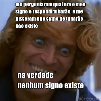 me perguntaram qual era o meu
signo e respondi tubar�o, e me
disseram que signo de tubar�o
n�o existe na verdade 
nenhum signo existe