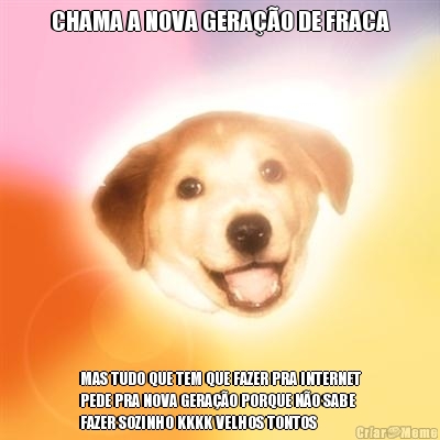 CHAMA A NOVA GERA��O DE FRACA MAS TUDO QUE TEM QUE FAZER PRA INTERNET
PEDE PRA NOVA GERA��O PORQUE N�O SABE
FAZER SOZINHO KKKK VELHOS TONTOS