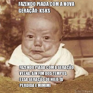 FAZENDO PIADA COM A NOVA
GERA��O: KSKS  FAZENDO PIADA COM A GERA��O
VELHA: AIN FIM DOS TEMPOS,
ESSA GERA��O DE HOJE T�
PERDIDA E MIMIMI
