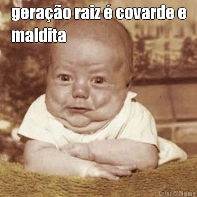 gera��o raiz � covarde e
maldita 