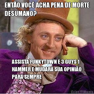 ENT�O VOC� ACHA PENA DE MORTE
DESUMANO? ASSISTA FUNKYTOWN E 3 GUYS 1
HAMMER E MUDAR� SUA OPINI�O
PARA SEMPRE