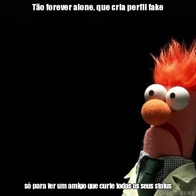 T�o forever alone, que cria perfil fake s� para ter um amigo que curte todas os seus status