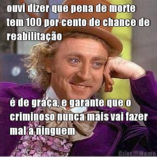 ouvi dizer que pena de morte
tem 100 por cento de chance de
reabilita��o � de gra�a, e garante que o
criminoso nunca mais vai fazer
mal a ninguem