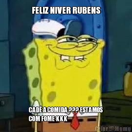 FELIZ NIVER RUBENS CAD� A COMIDA ??? ESTAMOS
COM FOME KKK