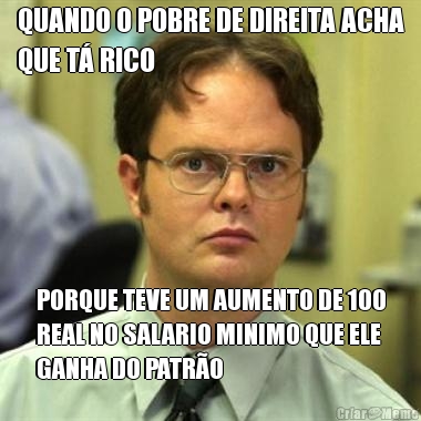 QUANDO O POBRE DE DIREITA ACHA
QUE T� RICO PORQUE TEVE UM AUMENTO DE 100
REAL NO SALARIO MINIMO QUE ELE
GANHA DO PATR�O