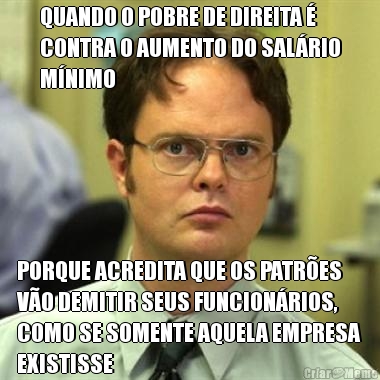 QUANDO O POBRE DE DIREITA �
CONTRA O AUMENTO DO SAL�RIO
M�NIMO PORQUE ACREDITA QUE OS PATR�ES
V�O DEMITIR SEUS FUNCION�RIOS,
COMO SE SOMENTE AQUELA EMPRESA
EXISTISSE